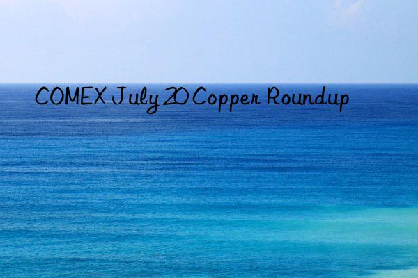 COMEX July 20 Copper Roundup