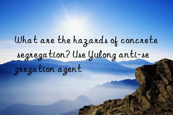 What are the hazards of concrete segregation? Use Yulong anti-segregation agent