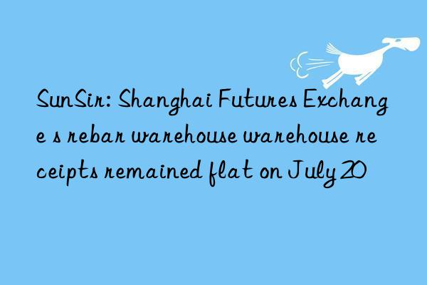 SunSir: Shanghai Futures Exchange s rebar warehouse warehouse receipts remained flat on July 20