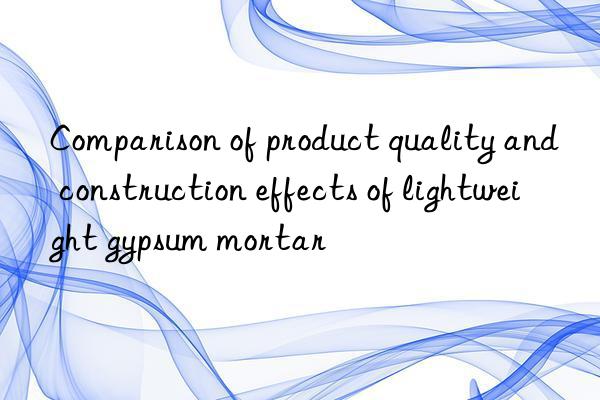 Comparison of product quality and construction effects of lightweight gypsum mortar