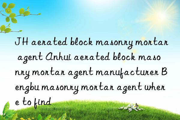 JH aerated block masonry mortar agent Anhui aerated block masonry mortar agent manufacturer Bengbu masonry mortar agent where to find