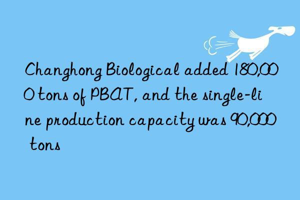 Changhong Biological added 180,000 tons of PBAT, and the single-line production capacity was 90,000 tons