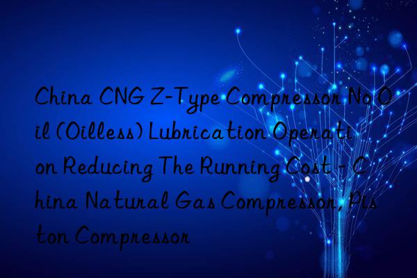 China CNG Z-Type Compressor No Oil (Oilless) Lubrication Operation Reducing The Running Cost - China Natural Gas Compressor, Piston Compressor