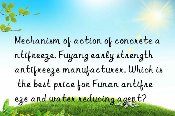 Mechanism of action of concrete antifreeze. Fuyang early strength antifreeze manufacturer. Which is the best price for Funan antifreeze and water reducing agent?