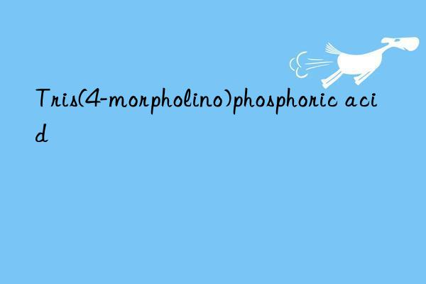 Tris(4-morpholino)phosphoric acid