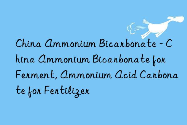 China Ammonium Bicarbonate - China Ammonium Bicarbonate for Ferment, Ammonium Acid Carbonate for Fertilizer