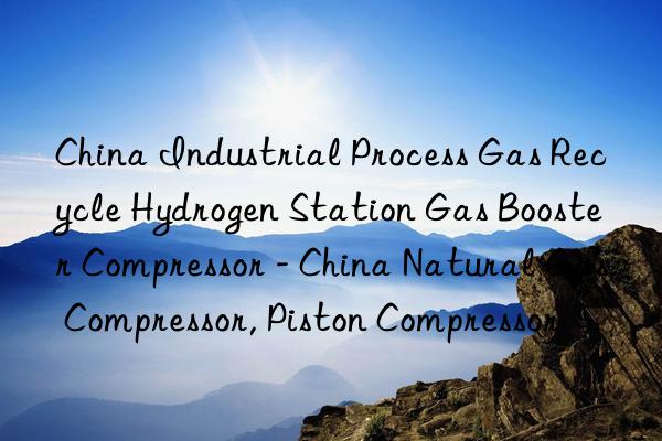 China Industrial Process Gas Recycle Hydrogen Station Gas Booster Compressor - China Natural Gas Compressor, Piston Compressor