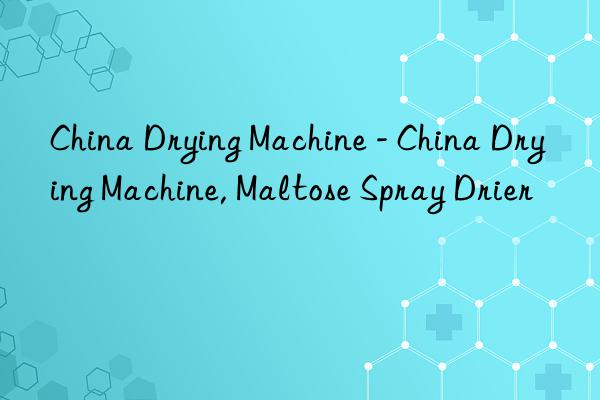 China Drying Machine - China Drying Machine, Maltose Spray Drier