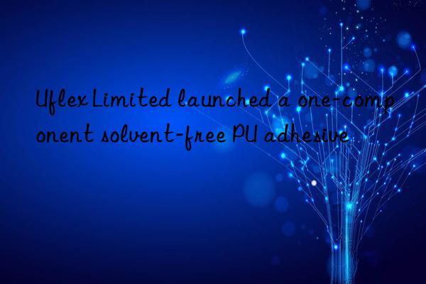 Uflex Limited launched a one-component solvent-free PU adhesive