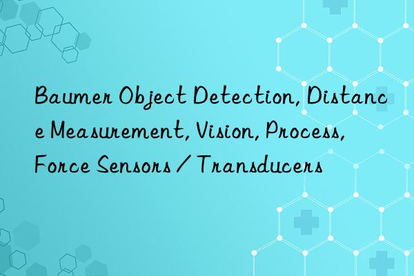 Baumer Object Detection, Distance Measurement, Vision, Process, Force Sensors / Transducers