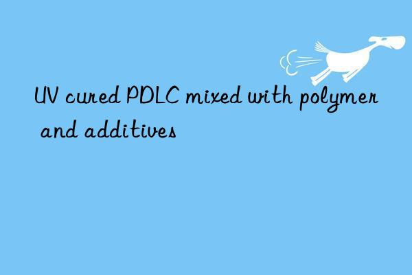 UV cured PDLC mixed with polymer and additives