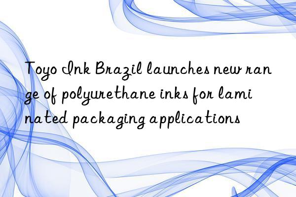 Toyo Ink Brazil launches new range of polyurethane inks for laminated packaging applications