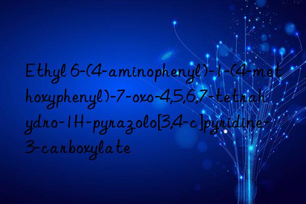 Ethyl 6-(4-aminophenyl)-1-(4-methoxyphenyl)-7-oxo-4,5,6,7-tetrahydro-1H-pyrazolo[3,4-c]pyridine-3-carboxylate