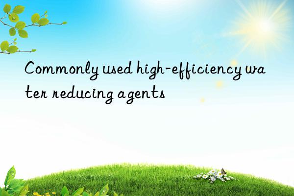 Commonly used high-efficiency water reducing agents