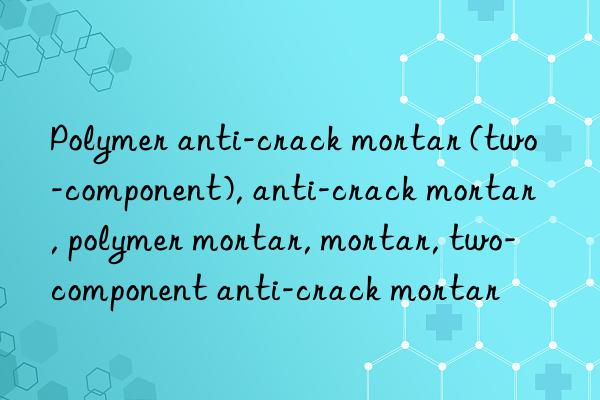 Polymer anti-crack mortar (two-component), anti-crack mortar, polymer mortar, mortar, two-component anti-crack mortar