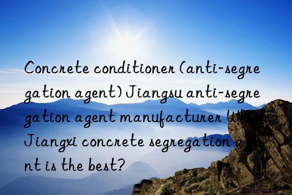 Concrete conditioner (anti-segregation agent) Jiangsu anti-segregation agent manufacturer Which Jiangxi concrete segregation agent is the best?