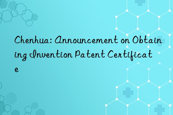 Chenhua: Announcement on Obtaining Invention Patent Certificate