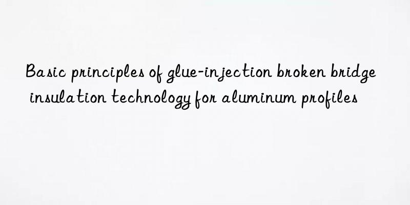 Basic principles of glue-injection broken bridge insulation technology for aluminum profiles