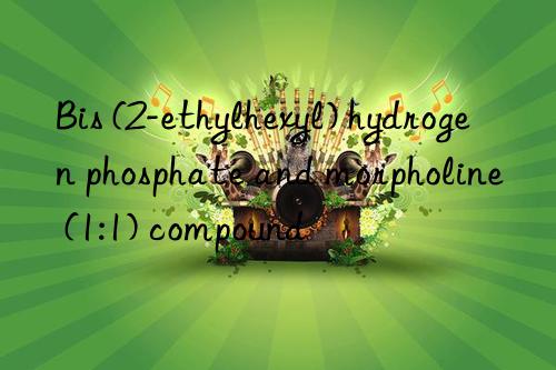 Bis (2-ethylhexyl) hydrogen phosphate and morpholine (1:1) compound