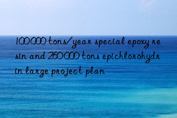 100 000 tons/year special epoxy resin and 260 000 tons epichlorohydrin large project plan