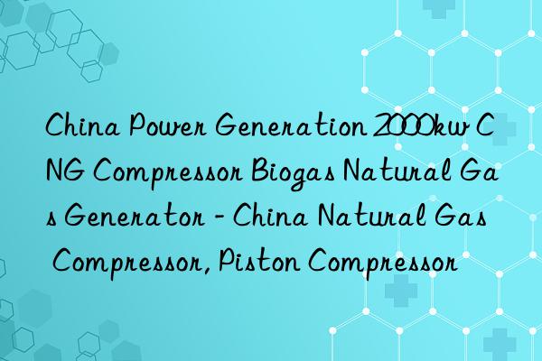 China Power Generation 2000kw CNG Compressor Biogas Natural Gas Generator - China Natural Gas Compressor, Piston Compressor