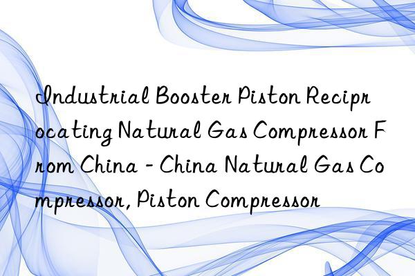 Industrial Booster Piston Reciprocating Natural Gas Compressor From China - China Natural Gas Compressor, Piston Compressor