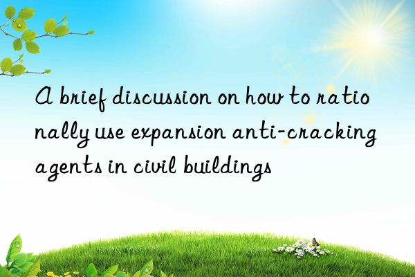 A brief discussion on how to rationally use expansion anti-cracking agents in civil buildings