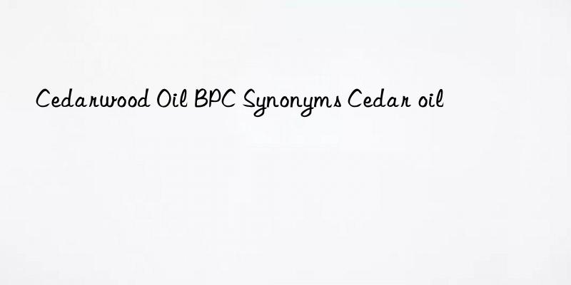 Cedarwood Oil BPC Synonyms Cedar oil