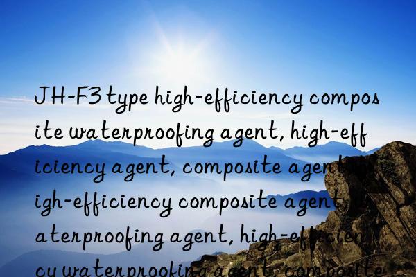 JH-F3 type high-efficiency composite waterproofing agent, high-efficiency agent, composite agent, high-efficiency composite agent, waterproofing agent, high-efficiency waterproofing agent, composite waterproofing agent