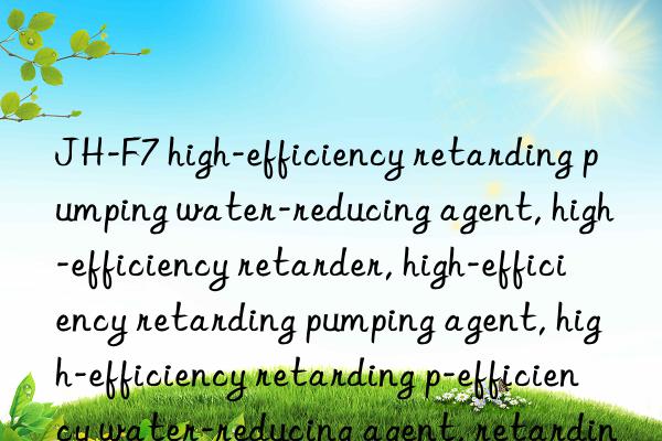 JH-F7 high-efficiency retarding pumping water-reducing agent, high-efficiency retarder, high-efficiency retarding pumping agent, high-efficiency retarding pumping water-reducing agent, high-efficiency water-reducing agent, retarding pumping agent, retarding water-reducing agent,  Pumping water reducing agent, retarder, water reducing agent, high efficiency retarder