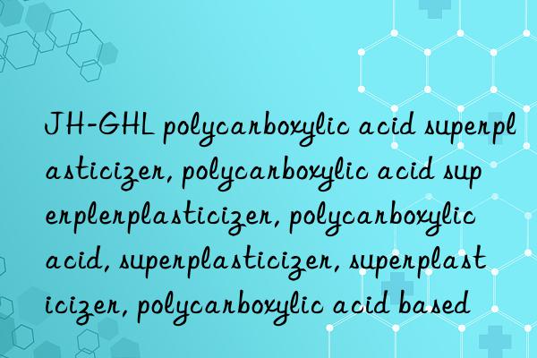 JH-GHL polycarboxylic acid superplasticizer, polycarboxylic acid superplasticizer, polycarboxylic acid superplasticizer, polycarboxylic acid, superplasticizer, superplasticizer, polycarboxylic acid based