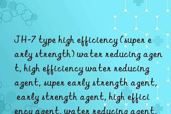 JH-7 type high efficiency (super early strength) water reducing agent, high efficiency water reducing agent, super early strength agent, early strength agent, high efficiency agent, water reducing agent, high efficiency early strength agent