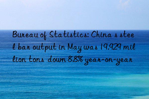 Bureau of Statistics: China s steel bar output in May was 19.929 million tons  down 8.8% year-on-year