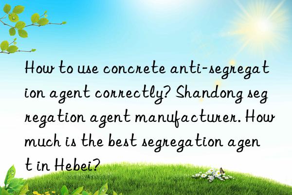 How to use concrete anti-segregation agent correctly? Shandong segregation agent manufacturer. How much is the best segregation agent in Hebei?