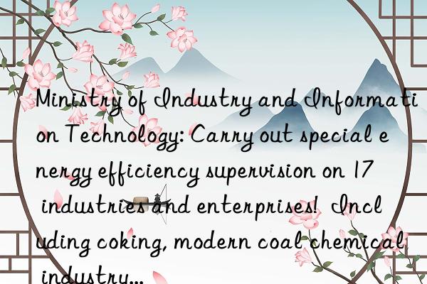 Ministry of Industry and Information Technology: Carry out special energy efficiency supervision on 17 industries and enterprises!  Including coking, modern coal chemical industry...