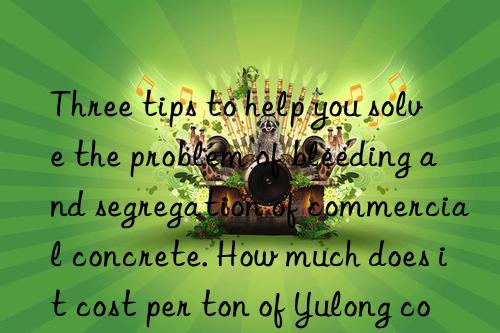 Three tips to help you solve the problem of bleeding and segregation of commercial concrete. How much does it cost per ton of Yulong concrete segregation agent?