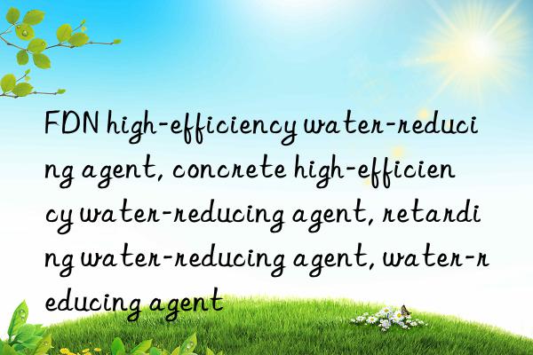 FDN high-efficiency water-reducing agent, concrete high-efficiency water-reducing agent, retarding water-reducing agent, water-reducing agent