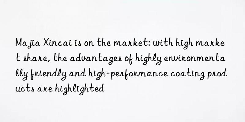 Majia Xincai is on the market: with high market share, the advantages of highly environmentally friendly and high-performance coating products are highlighted