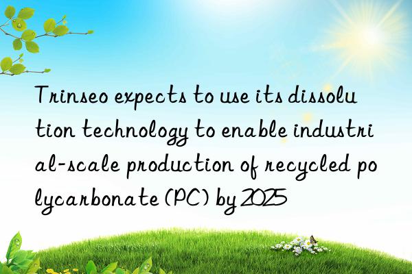 Trinseo expects to use its dissolution technology to enable industrial-scale production of recycled polycarbonate (PC) by 2025