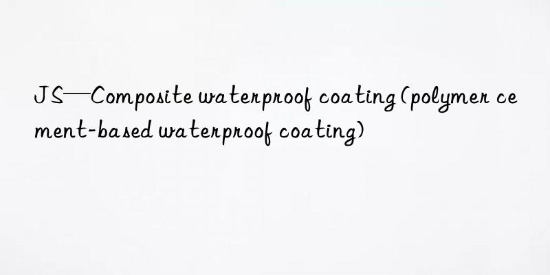 JS—Composite waterproof coating (polymer cement-based waterproof coating)