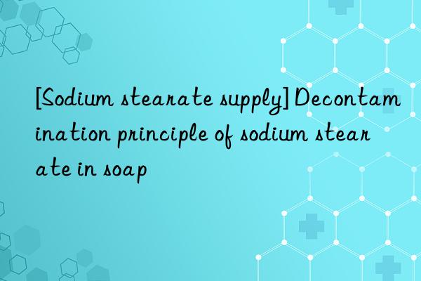 [Sodium stearate supply] Decontamination principle of sodium stearate in soap