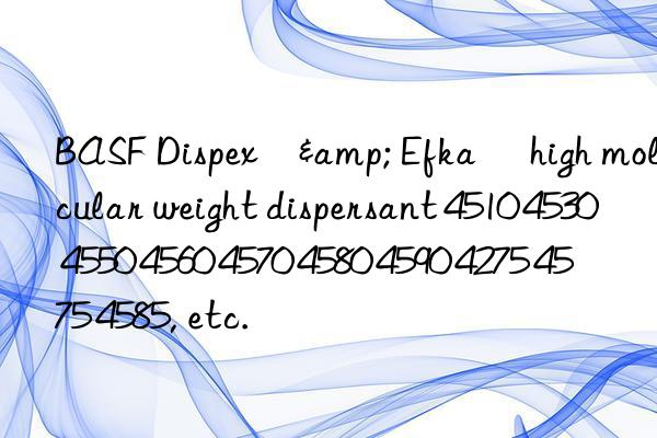 BASF Dispex®& Efka® high molecular weight dispersant 4510 4530 4550 4560 4570 4580 4590 4275 4575 4585, etc.