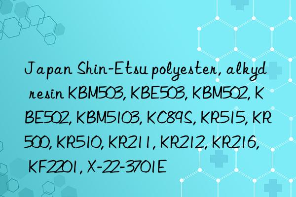 Japan Shin-Etsu polyester, alkyd resin KBM503, KBE503, KBM502, KBE502, KBM5103, KC89S, KR515, KR500, KR510, KR211, KR212, KR216, KF2201, X-22-3701E