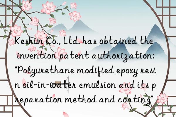 Keshun Co., Ltd. has obtained the invention patent authorization: "Polyurethane modified epoxy resin oil-in-water emulsion and its preparation method and coating"