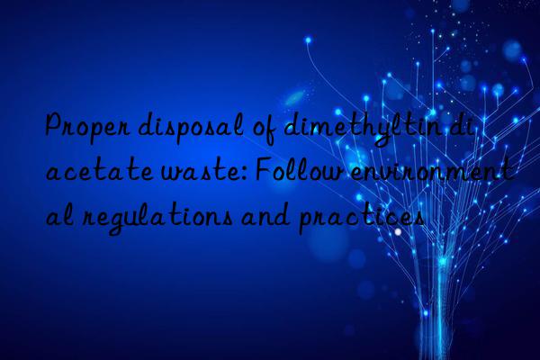 Proper disposal of dimethyltin diacetate waste: Follow environmental regulations and practices