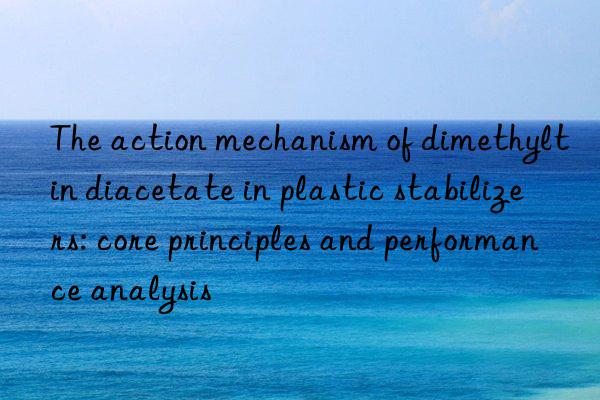 The action mechanism of dimethyltin diacetate in plastic stabilizers: core principles and performance analysis