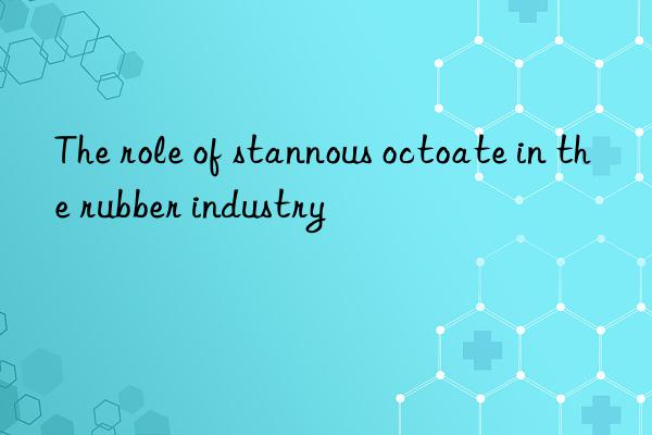 The role of stannous octoate in the rubber industry