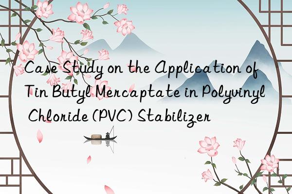 Case Study on the Application of Tin Butyl Mercaptate in Polyvinyl Chloride (PVC) Stabilizer