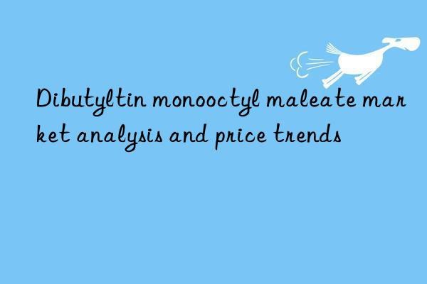 Dibutyltin monooctyl maleate market analysis and price trends