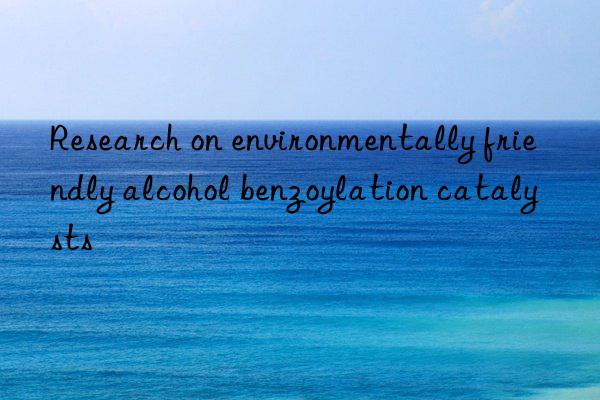 Research on environmentally friendly alcohol benzoylation catalysts